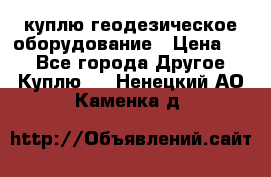 куплю геодезическое оборудование › Цена ­ - - Все города Другое » Куплю   . Ненецкий АО,Каменка д.